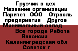 Грузчик в цех › Название организации ­ Паритет, ООО › Отрасль предприятия ­ Другое › Минимальный оклад ­ 23 000 - Все города Работа » Вакансии   . Калининградская обл.,Советск г.